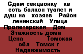 Сдам секционку 14кв, есть балкон туалет и душ на 5 хозяев › Район ­ ленинский › Улица ­ Пролетарская › Дом ­ 47 › Этажность дома ­ 3 › Цена ­ 7 500 - Томская обл., Томск г. Недвижимость » Квартиры аренда   . Томская обл.